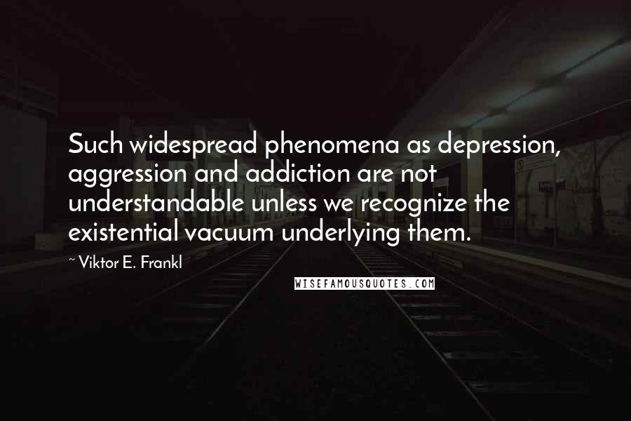 Viktor E. Frankl Quotes: Such widespread phenomena as depression, aggression and addiction are not understandable unless we recognize the existential vacuum underlying them.