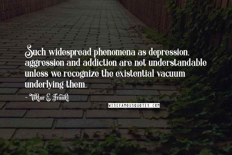 Viktor E. Frankl Quotes: Such widespread phenomena as depression, aggression and addiction are not understandable unless we recognize the existential vacuum underlying them.