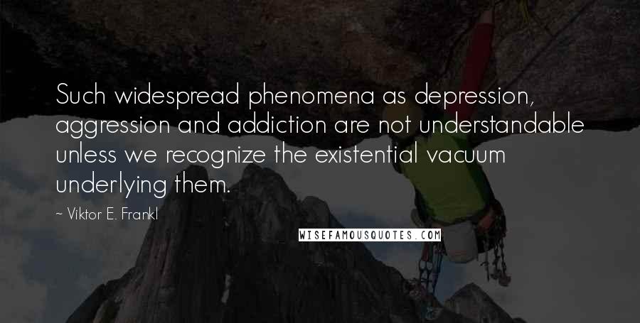 Viktor E. Frankl Quotes: Such widespread phenomena as depression, aggression and addiction are not understandable unless we recognize the existential vacuum underlying them.