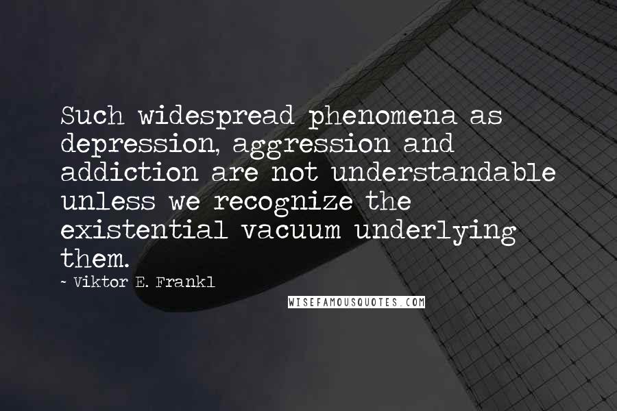 Viktor E. Frankl Quotes: Such widespread phenomena as depression, aggression and addiction are not understandable unless we recognize the existential vacuum underlying them.