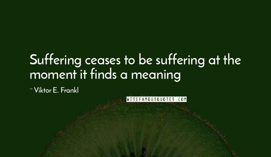 Viktor E. Frankl Quotes: Suffering ceases to be suffering at the moment it finds a meaning