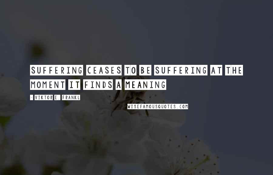 Viktor E. Frankl Quotes: Suffering ceases to be suffering at the moment it finds a meaning