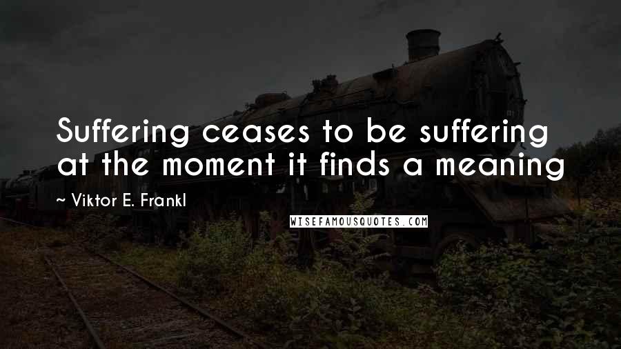 Viktor E. Frankl Quotes: Suffering ceases to be suffering at the moment it finds a meaning