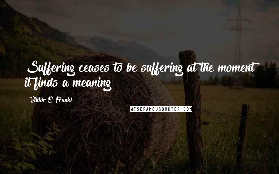 Viktor E. Frankl Quotes: Suffering ceases to be suffering at the moment it finds a meaning