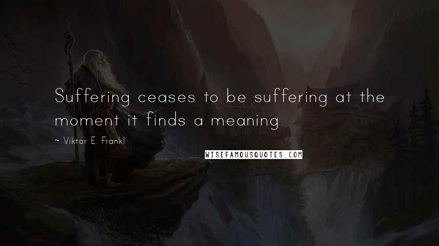 Viktor E. Frankl Quotes: Suffering ceases to be suffering at the moment it finds a meaning