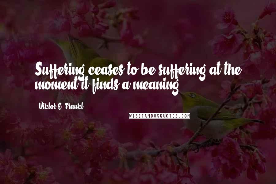 Viktor E. Frankl Quotes: Suffering ceases to be suffering at the moment it finds a meaning