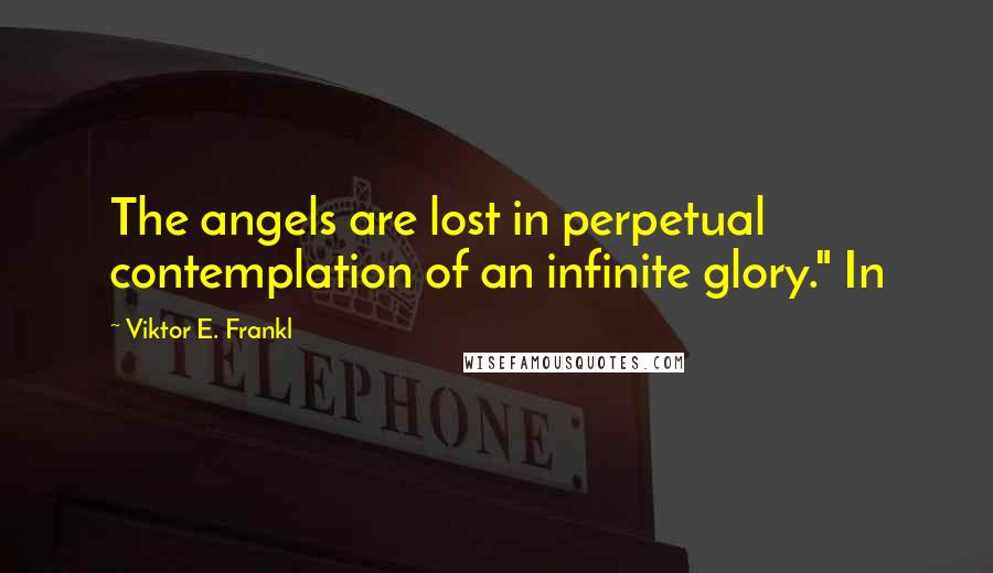 Viktor E. Frankl Quotes: The angels are lost in perpetual contemplation of an infinite glory." In