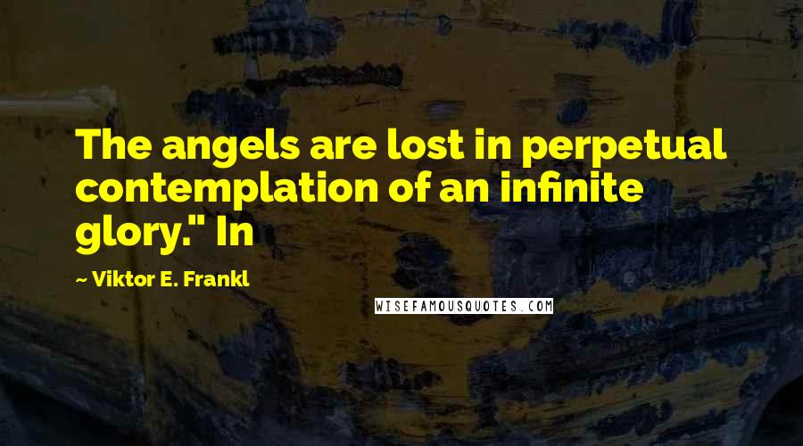 Viktor E. Frankl Quotes: The angels are lost in perpetual contemplation of an infinite glory." In