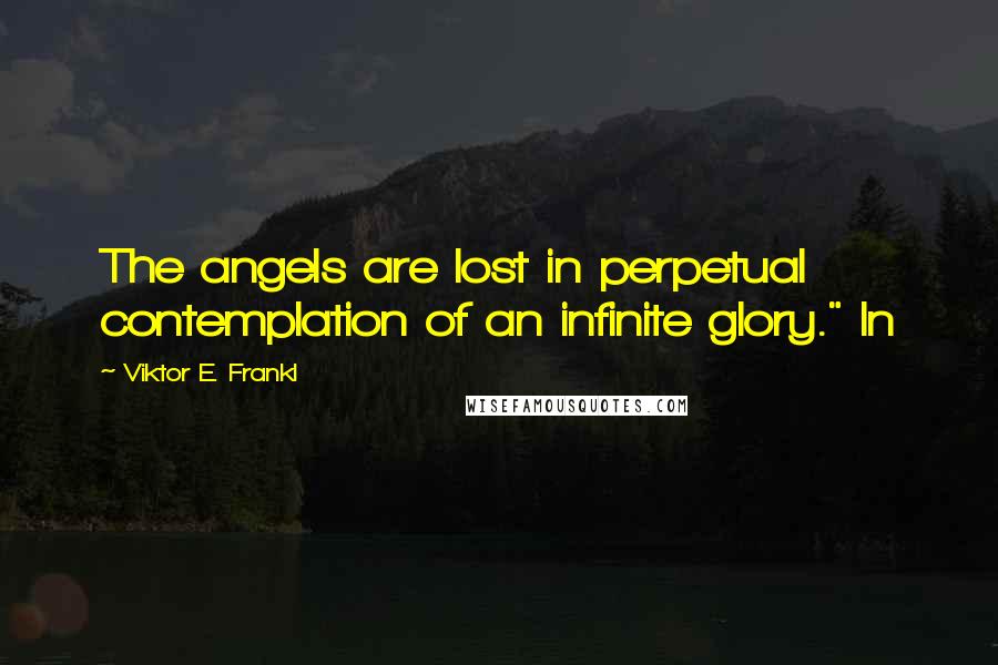 Viktor E. Frankl Quotes: The angels are lost in perpetual contemplation of an infinite glory." In