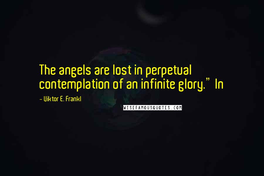 Viktor E. Frankl Quotes: The angels are lost in perpetual contemplation of an infinite glory." In