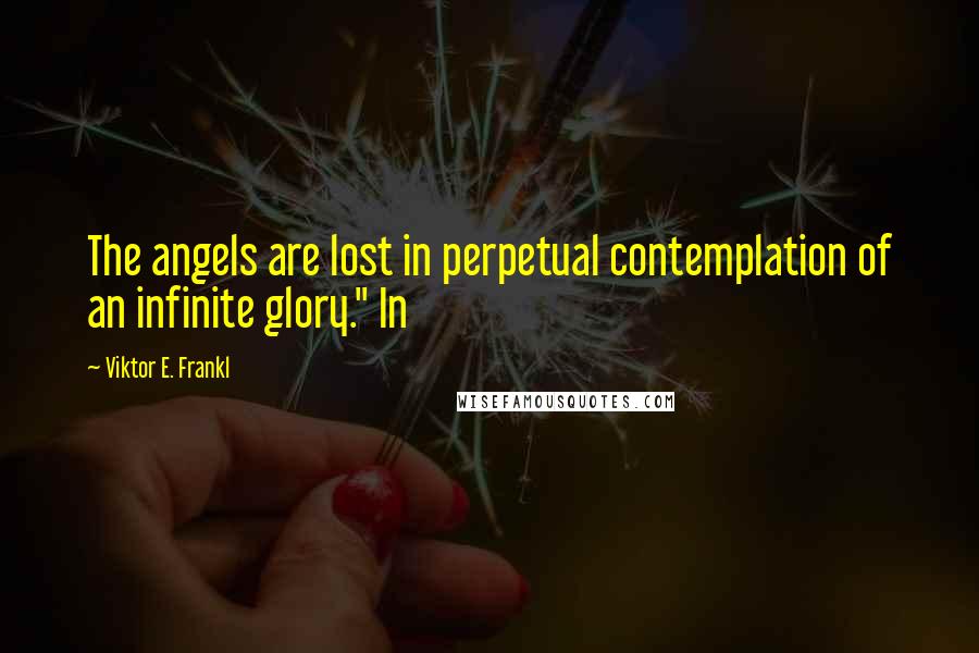 Viktor E. Frankl Quotes: The angels are lost in perpetual contemplation of an infinite glory." In