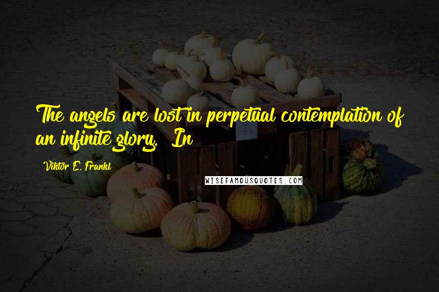 Viktor E. Frankl Quotes: The angels are lost in perpetual contemplation of an infinite glory." In