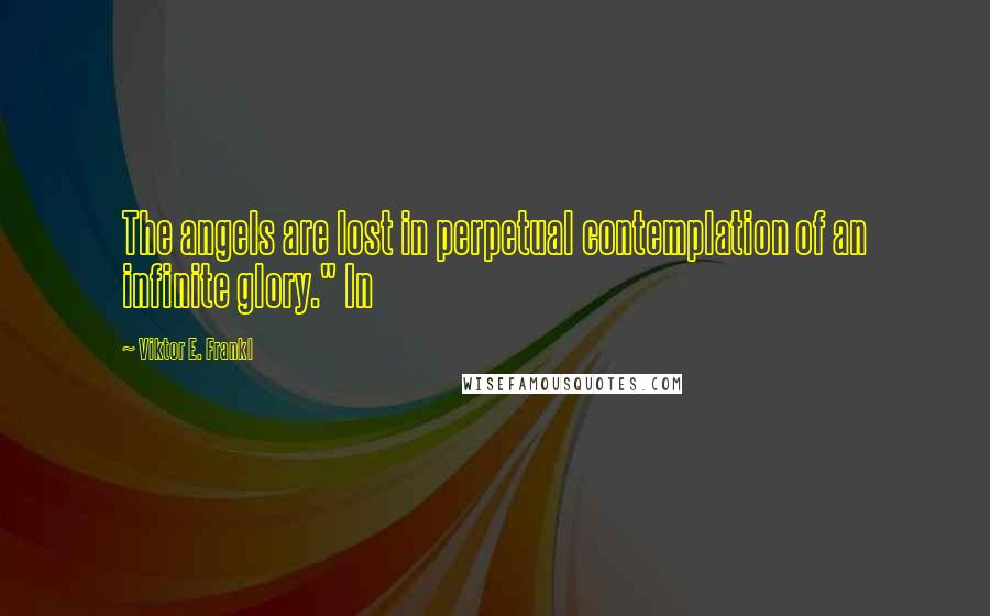 Viktor E. Frankl Quotes: The angels are lost in perpetual contemplation of an infinite glory." In