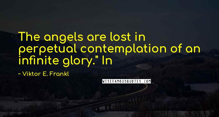 Viktor E. Frankl Quotes: The angels are lost in perpetual contemplation of an infinite glory." In