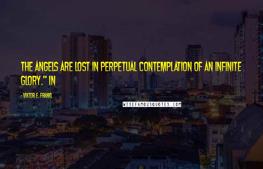 Viktor E. Frankl Quotes: The angels are lost in perpetual contemplation of an infinite glory." In