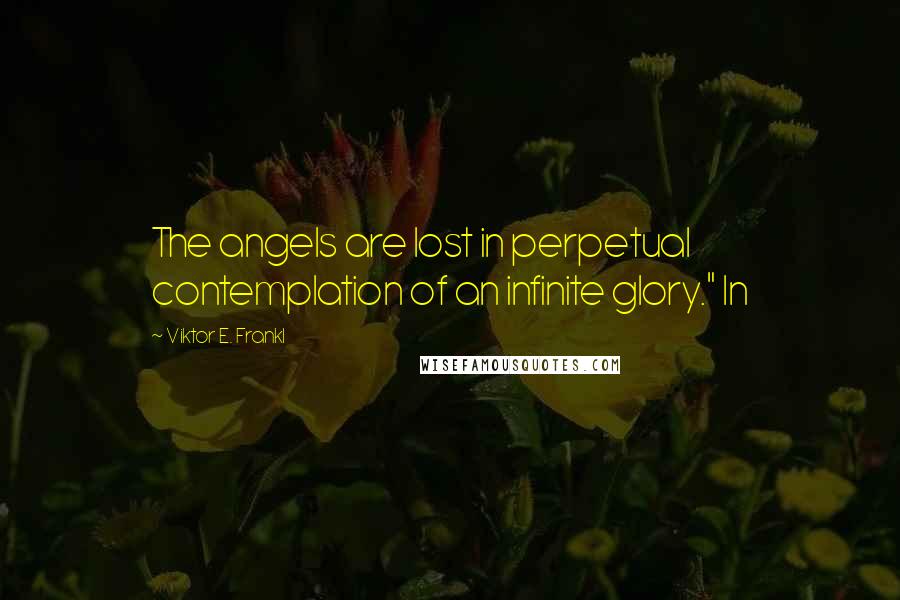 Viktor E. Frankl Quotes: The angels are lost in perpetual contemplation of an infinite glory." In