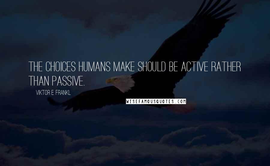 Viktor E. Frankl Quotes: The choices humans make should be active rather than passive.