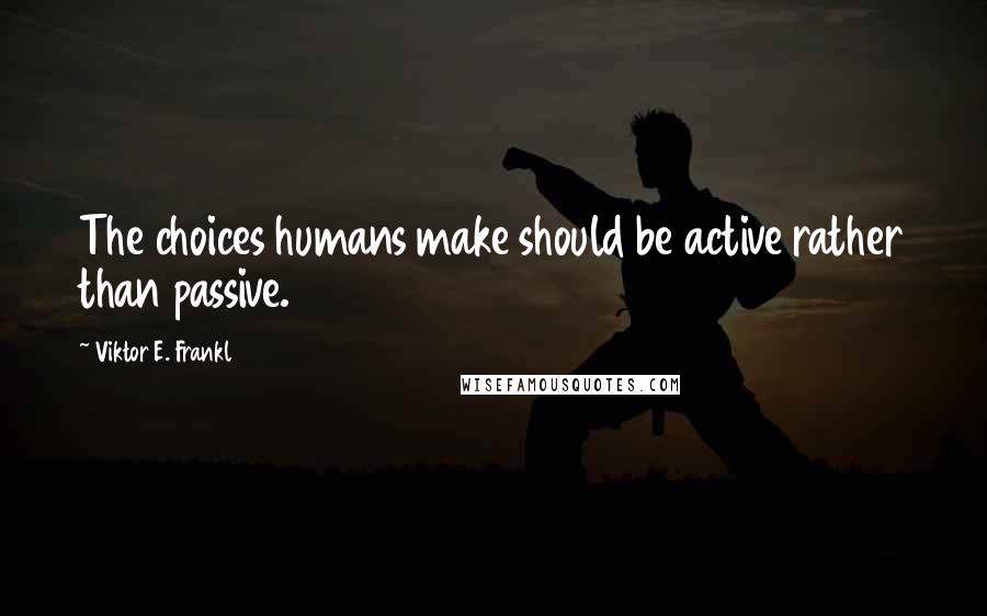 Viktor E. Frankl Quotes: The choices humans make should be active rather than passive.