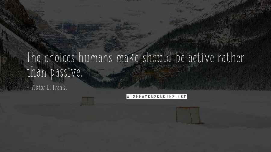 Viktor E. Frankl Quotes: The choices humans make should be active rather than passive.
