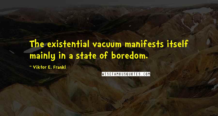 Viktor E. Frankl Quotes: The existential vacuum manifests itself mainly in a state of boredom.