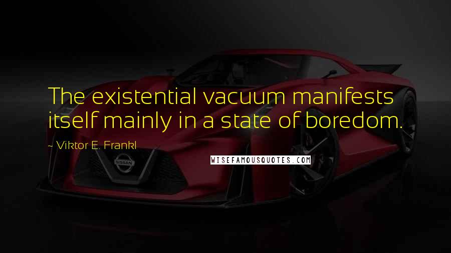 Viktor E. Frankl Quotes: The existential vacuum manifests itself mainly in a state of boredom.