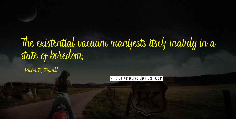 Viktor E. Frankl Quotes: The existential vacuum manifests itself mainly in a state of boredom.