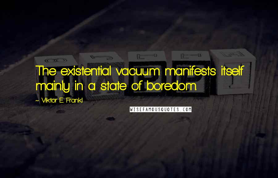 Viktor E. Frankl Quotes: The existential vacuum manifests itself mainly in a state of boredom.