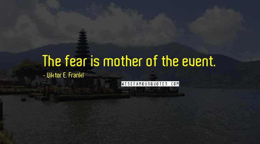 Viktor E. Frankl Quotes: The fear is mother of the event.