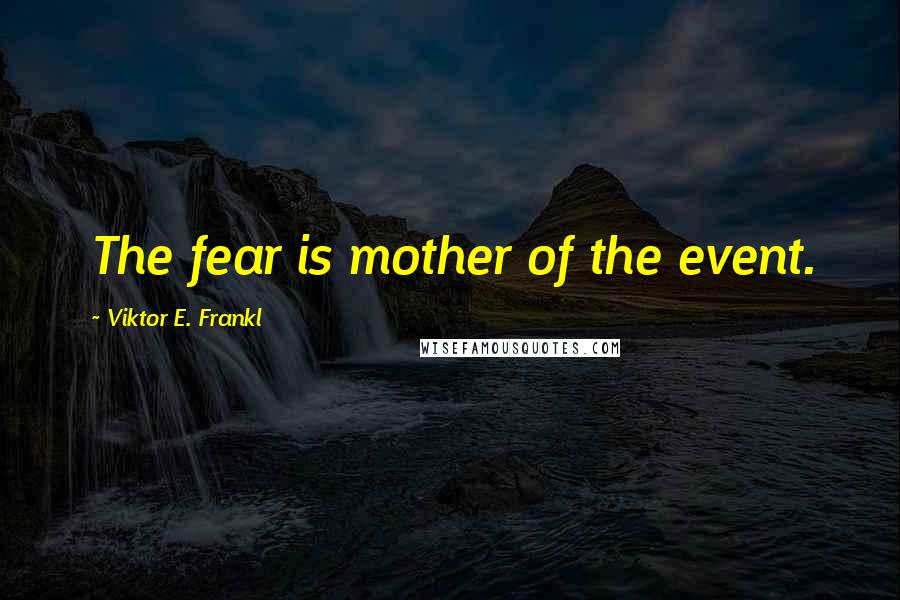 Viktor E. Frankl Quotes: The fear is mother of the event.