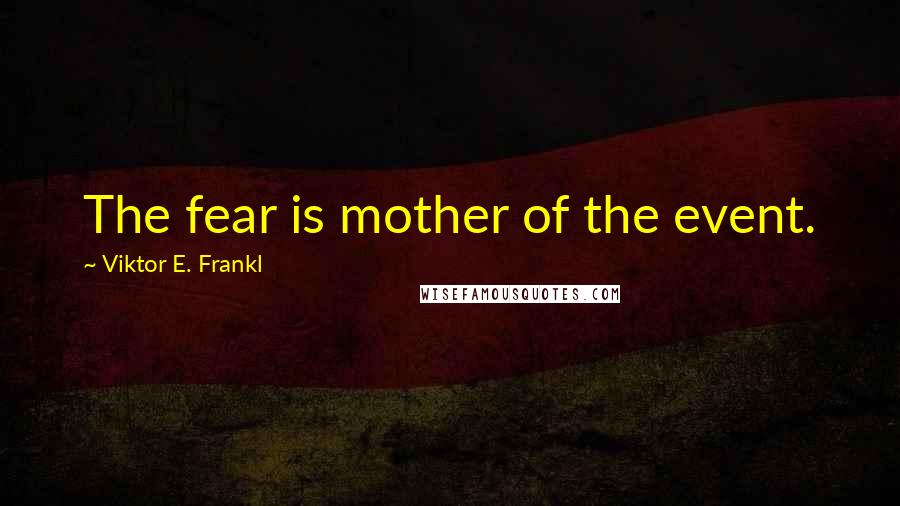 Viktor E. Frankl Quotes: The fear is mother of the event.