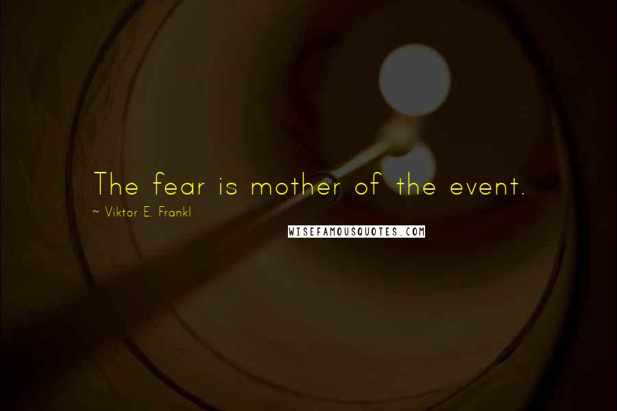 Viktor E. Frankl Quotes: The fear is mother of the event.