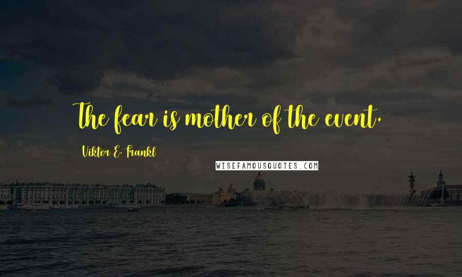 Viktor E. Frankl Quotes: The fear is mother of the event.