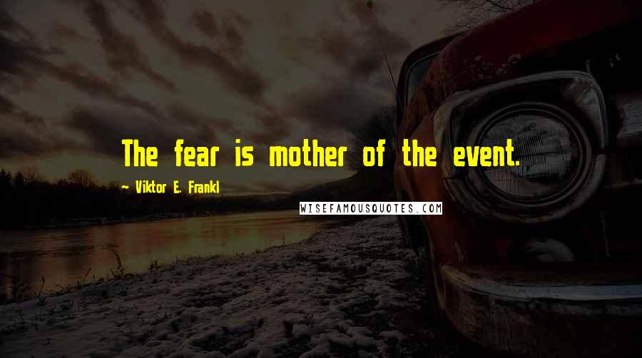 Viktor E. Frankl Quotes: The fear is mother of the event.