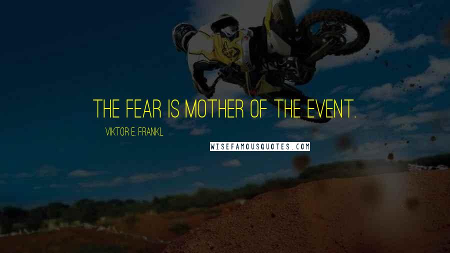 Viktor E. Frankl Quotes: The fear is mother of the event.