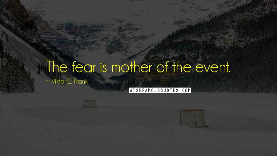 Viktor E. Frankl Quotes: The fear is mother of the event.