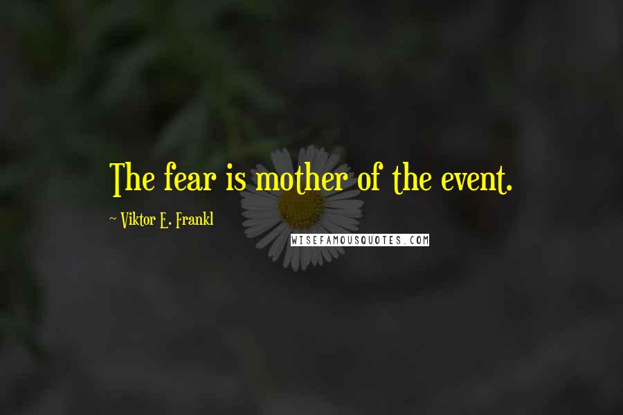 Viktor E. Frankl Quotes: The fear is mother of the event.