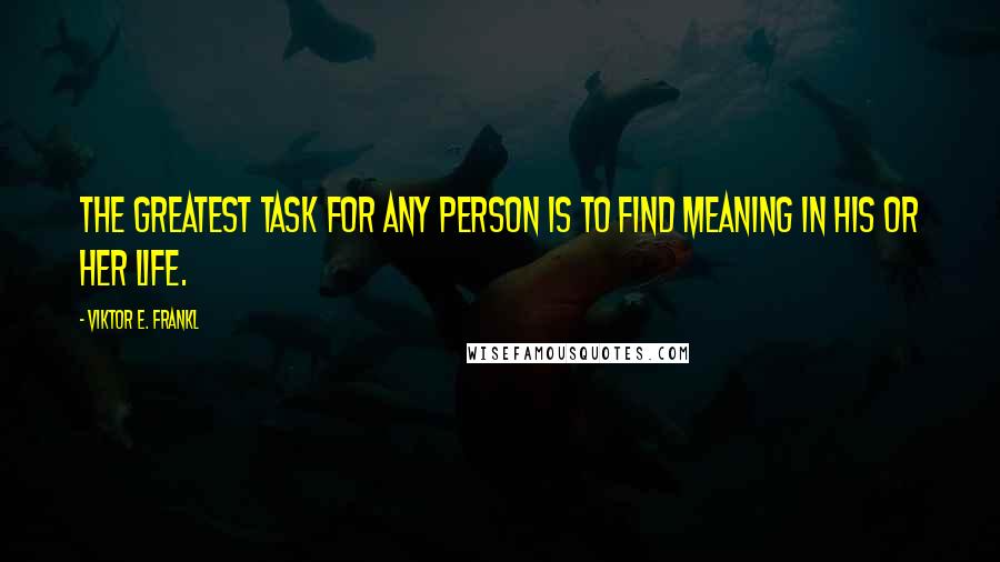 Viktor E. Frankl Quotes: The greatest task for any person is to find meaning in his or her life.