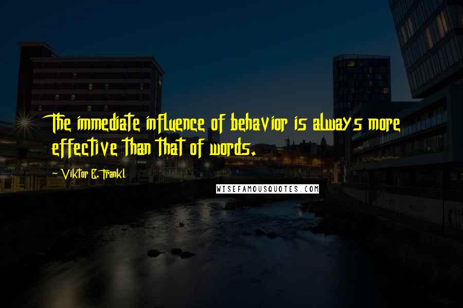 Viktor E. Frankl Quotes: The immediate influence of behavior is always more effective than that of words.