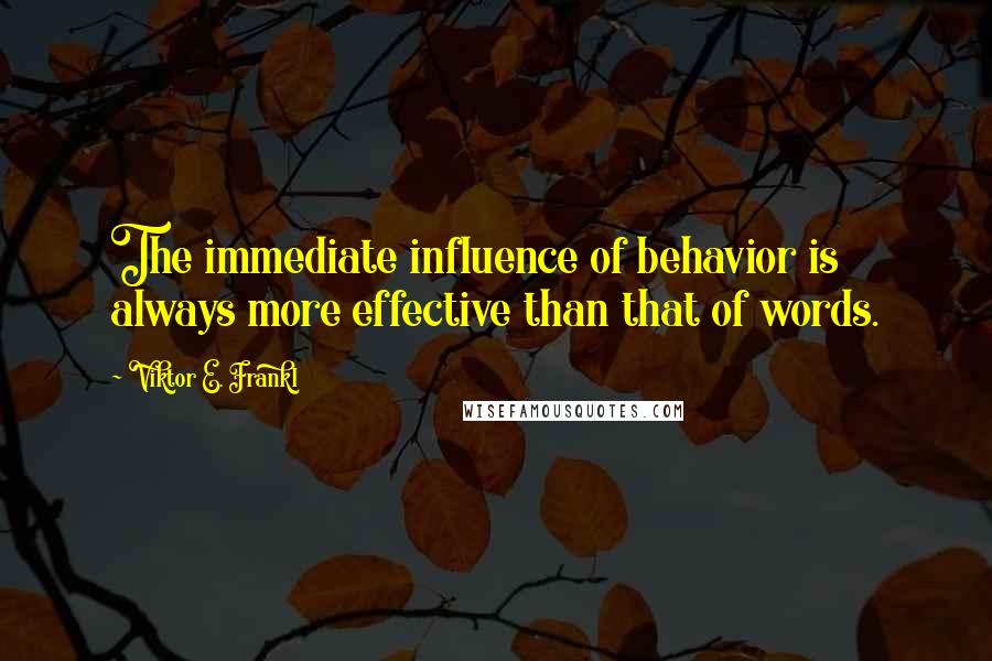 Viktor E. Frankl Quotes: The immediate influence of behavior is always more effective than that of words.