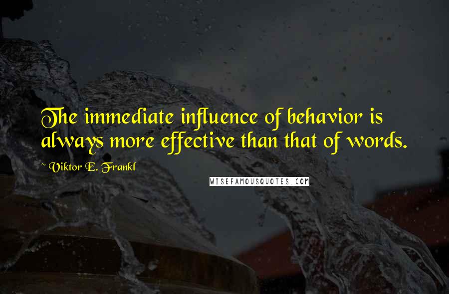 Viktor E. Frankl Quotes: The immediate influence of behavior is always more effective than that of words.