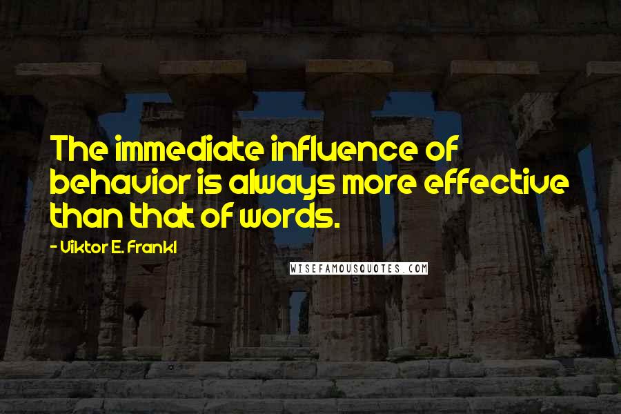 Viktor E. Frankl Quotes: The immediate influence of behavior is always more effective than that of words.