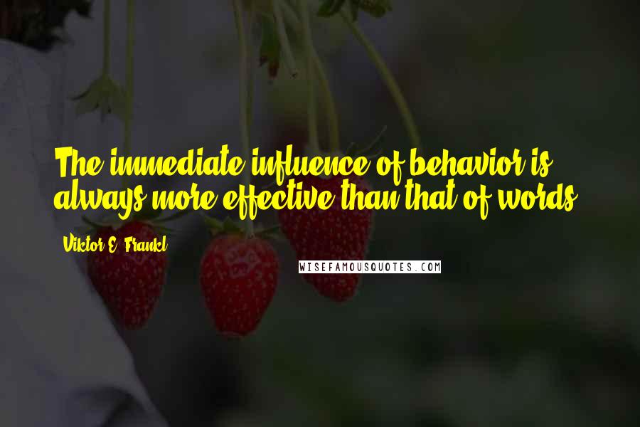 Viktor E. Frankl Quotes: The immediate influence of behavior is always more effective than that of words.