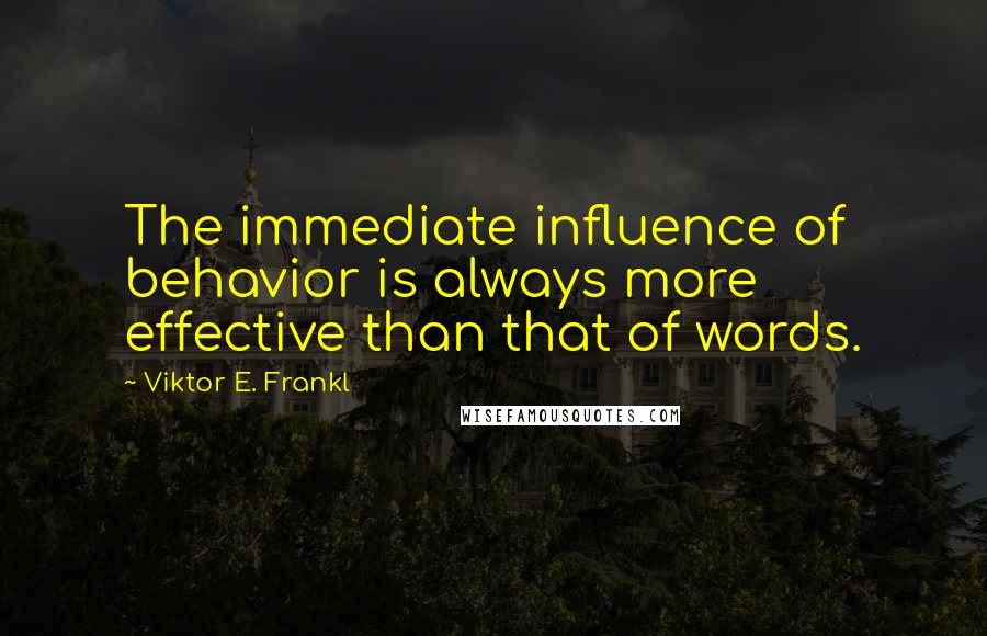 Viktor E. Frankl Quotes: The immediate influence of behavior is always more effective than that of words.