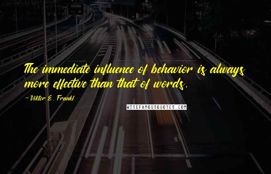 Viktor E. Frankl Quotes: The immediate influence of behavior is always more effective than that of words.