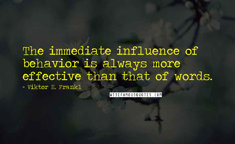 Viktor E. Frankl Quotes: The immediate influence of behavior is always more effective than that of words.