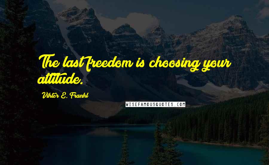 Viktor E. Frankl Quotes: The last freedom is choosing your attitude.