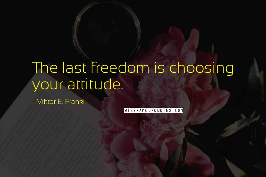 Viktor E. Frankl Quotes: The last freedom is choosing your attitude.