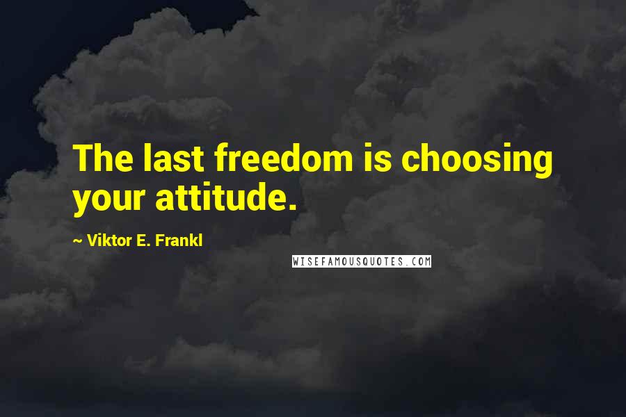 Viktor E. Frankl Quotes: The last freedom is choosing your attitude.