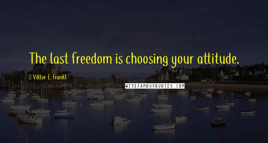 Viktor E. Frankl Quotes: The last freedom is choosing your attitude.