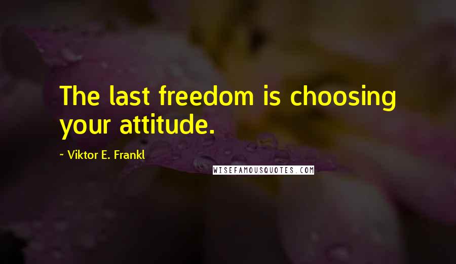 Viktor E. Frankl Quotes: The last freedom is choosing your attitude.